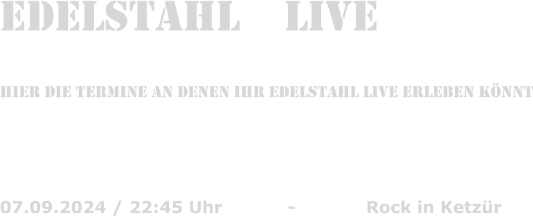 Edelstahl    Live  hier die Termine an denen Ihr edelstahl live erleben k�nnt    07.09.2024 / 22:45 Uhr			-			Rock in Ketz�r